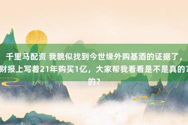 千里马配资 我貌似找到今世缘外购基酒的证据了，财报上写着21年购买1亿，大家帮我看看是不是真的？
