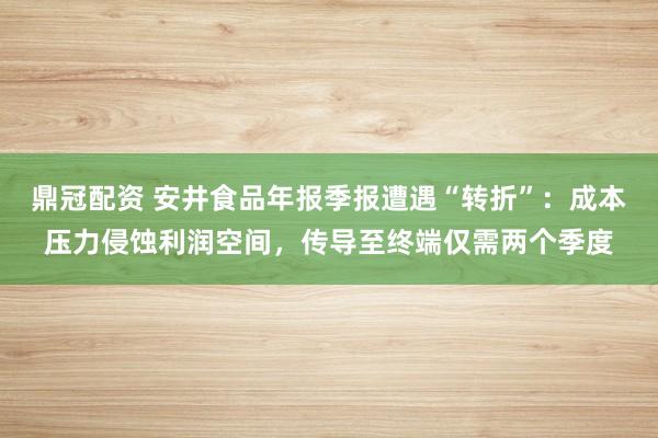 鼎冠配资 安井食品年报季报遭遇“转折”：成本压力侵蚀利润空间，传导至终端仅需两个季度