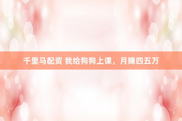 千里马配资 我给狗狗上课，月赚四五万