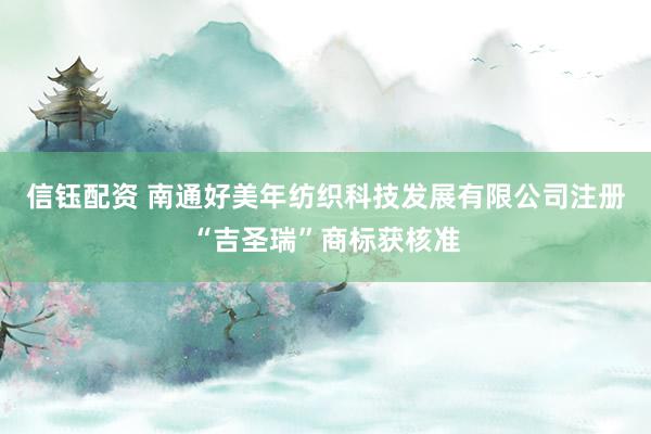 信钰配资 南通好美年纺织科技发展有限公司注册“吉圣瑞”商标获核准