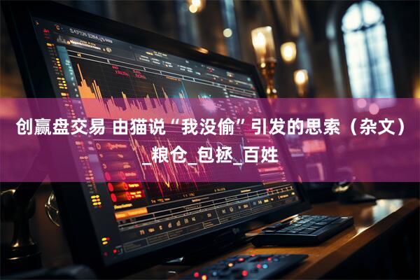 创赢盘交易 由猫说“我没偷”引发的思索（杂文）_粮仓_包拯_百姓