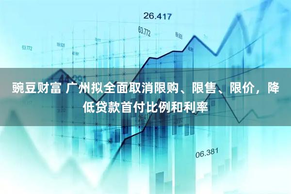 豌豆财富 广州拟全面取消限购、限售、限价，降低贷款首付比例和利率
