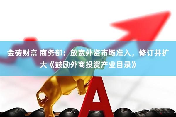 金砖财富 商务部：放宽外资市场准入，修订并扩大《鼓励外商投资产业目录》