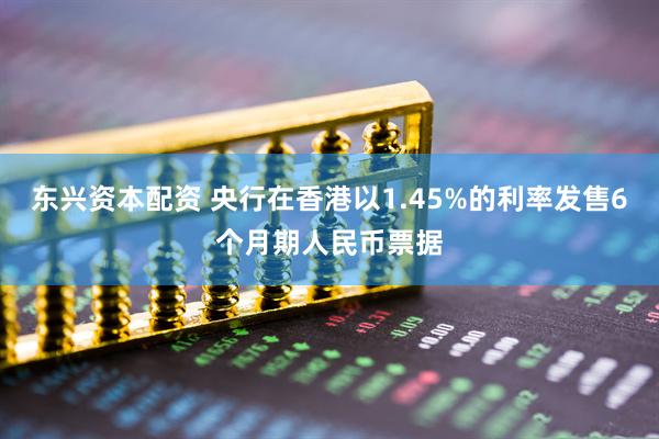 东兴资本配资 央行在香港以1.45%的利率发售6个月期人民币票据