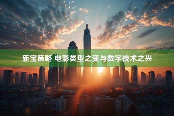 新宝策略 电影类型之变与数字技术之兴