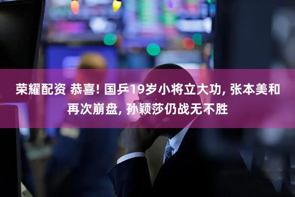 荣耀配资 恭喜! 国乒19岁小将立大功, 张本美和再次崩盘, 孙颖莎仍战无不胜