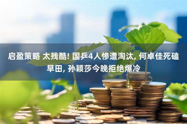 启盈策略 太残酷! 国乒4人惨遭淘汰, 何卓佳死磕早田, 孙颖莎今晚拒绝爆冷