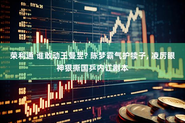 荣利通 谁敢动王曼昱? 陈梦霸气护犊子, 凌厉眼神狠撕国乒内讧剧本